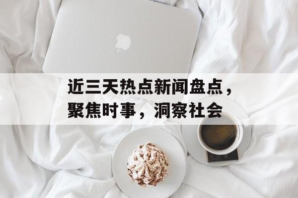 近三天热点新闻盘点，聚焦时事，洞察社会