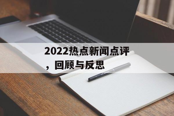 2022热点新闻点评,回顾与反思 2022热点新闻点评,回顾与反思