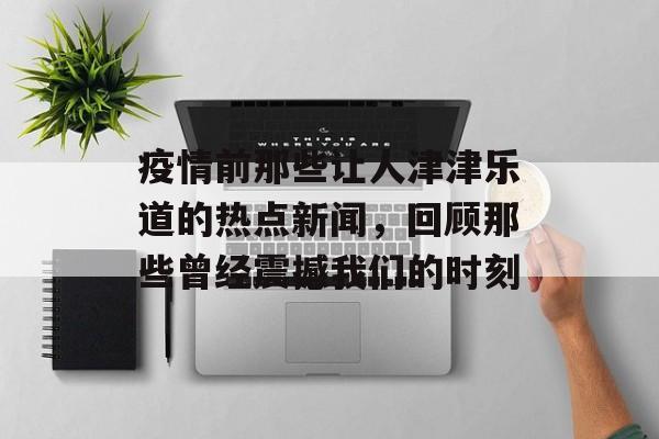疫情前那些让人津津乐道的热点新闻，回顾那些曾经震撼我们的时刻