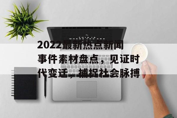 2022最新热点新闻事件素材盘点,见证时代变迁,捕捉社会脉搏 2022最新热点新闻事件素材盘点,见证时代变迁,捕捉社会脉搏
