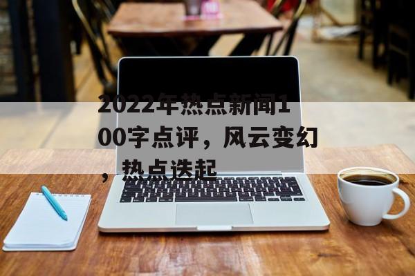 2022年热点新闻100字点评，风云变幻，热点迭起