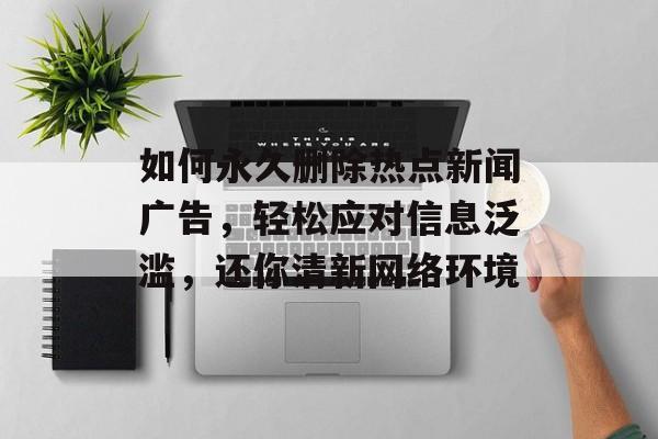 如何永久删除热点新闻广告,轻松应对信息泛滥,还你清新网络环境 如何永久删除热点新闻广告,轻松应对信息泛滥,还你清新网络环境
