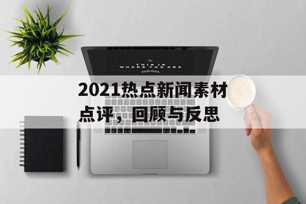 2021热点新闻素材点评,回顾与反思 2021热点新闻素材点评,回顾与反思