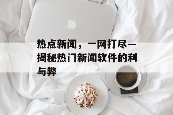 热点新闻,一网打尽—揭秘热门新闻软件的利与弊 热点新闻,一网打尽—揭秘热门新闻软件的利与弊