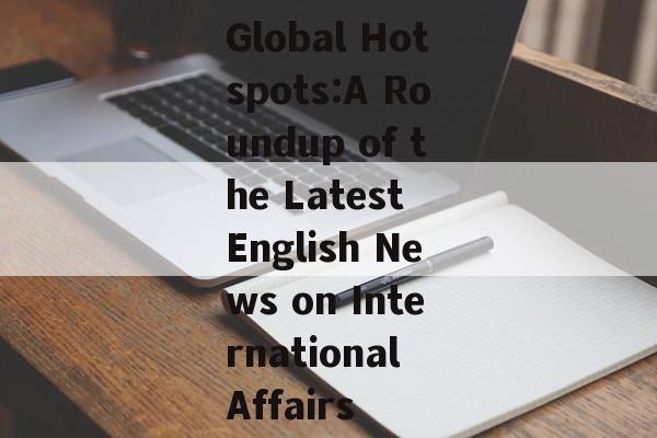 Global Hotspots:A Roundup of the Latest English News on International Affairs Global Hotspots:A Roundup of the Latest English News on International Affairs