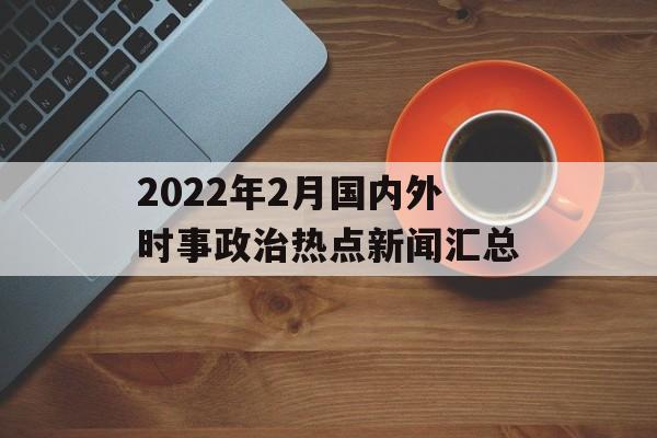 2022年2月国内外时事政治热点新闻汇总