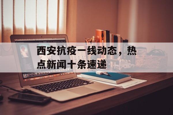 西安抗疫一线动态,热点新闻十条速递 西安抗疫一线动态,热点新闻十条速递