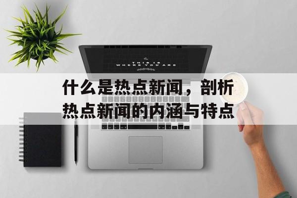 什么是热点新闻,剖析热点新闻的内涵与特点 什么是热点新闻,剖析热点新闻的内涵与特点