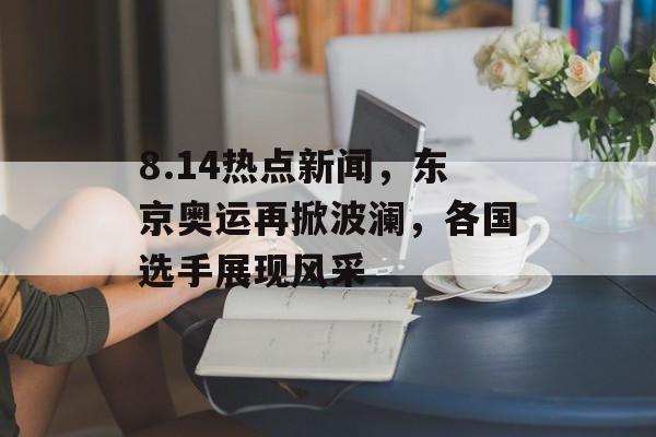 8.14热点新闻,东京奥运再掀波澜,各国选手展现风采 8.14热点新闻,东京奥运再掀波澜,各国选手展现风采