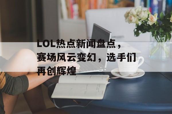 LOL热点新闻盘点,赛场风云变幻,选手们再创辉煌 LOL热点新闻盘点,赛场风云变幻,选手们再创辉煌