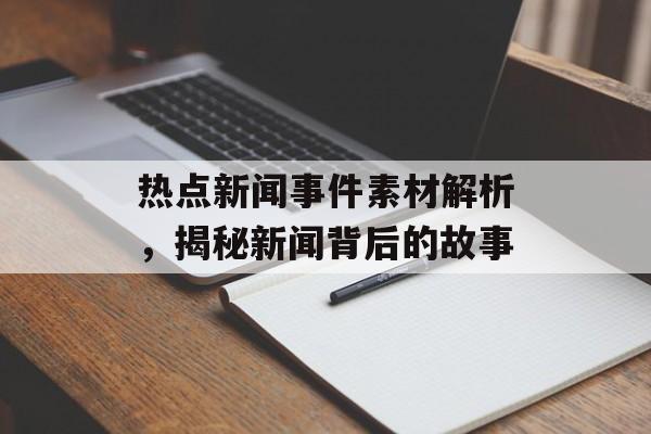 热点新闻事件素材解析,揭秘新闻背后的故事 热点新闻事件素材解析,揭秘新闻背后的故事