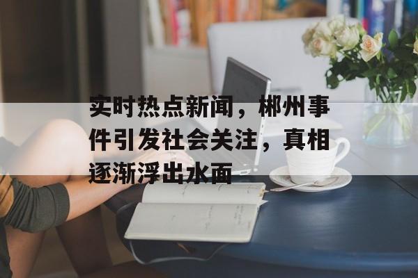 实时热点新闻，郴州事件引发社会关注，真相逐渐浮出水面