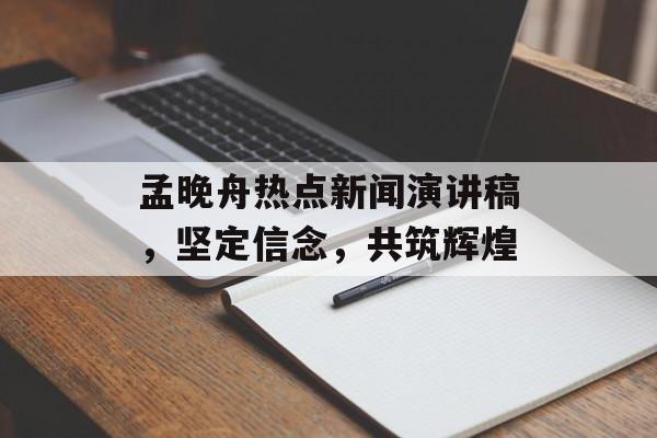 孟晚舟热点新闻演讲稿，坚定信念，共筑辉煌