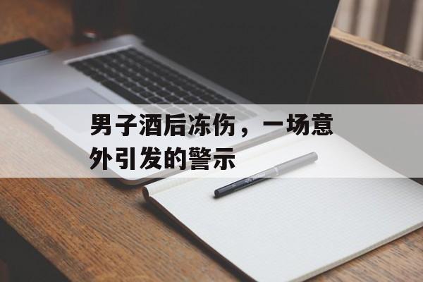 男子酒后冻伤,一场意外引发的警示 男子酒后冻伤,一场意外引发的警示