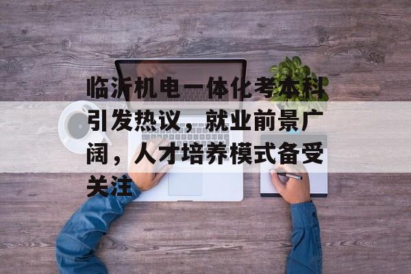 临沂机电一体化考本科引发热议,就业前景广阔,人才培养模式备受关注 临沂机电一体化考本科引发热议,就业前景广阔,人才培养模式备受关注
