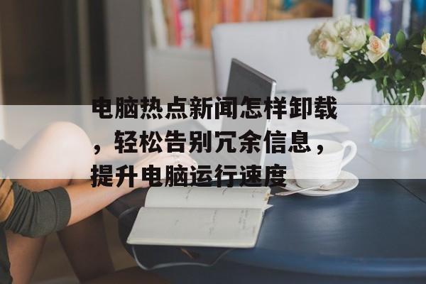 电脑热点新闻怎样卸载，轻松告别冗余信息，提升电脑运行速度