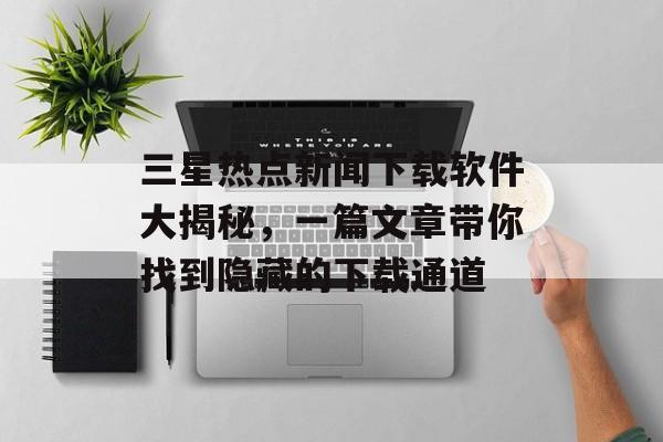 三星热点新闻下载软件大揭秘，一篇文章带你找到隐藏的下载通道