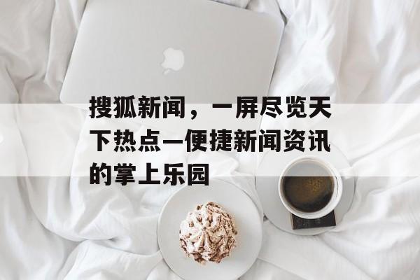 搜狐新闻,一屏尽览天下热点—便捷新闻资讯的掌上乐园 搜狐新闻,一屏尽览天下热点—便捷新闻资讯的掌上乐园