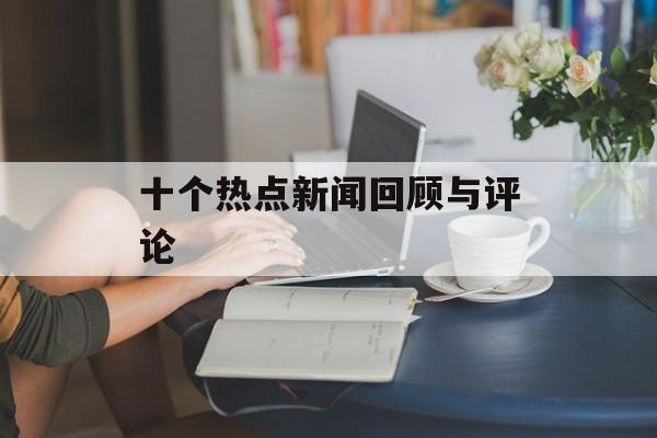 十个热点新闻回顾与评论 十个热点新闻回顾与评论