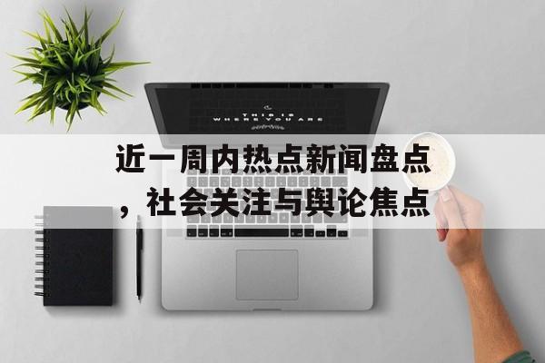 近一周内热点新闻盘点,社会关注与舆论焦点 近一周内热点新闻盘点,社会关注与舆论焦点