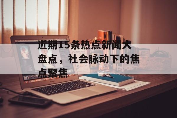 近期15条热点新闻大盘点,社会脉动下的焦点聚焦 近期15条热点新闻大盘点,社会脉动下的焦点聚焦