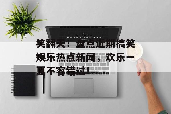 笑翻天!盘点近期搞笑娱乐热点新闻,欢乐一夏不容错过! 笑翻天!盘点近期搞笑娱乐热点新闻,欢乐一夏不容错过!