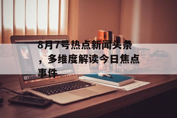 8月7号热点新闻头条,多维度解读今日焦点事件 8月7号热点新闻头条,多维度解读今日焦点事件