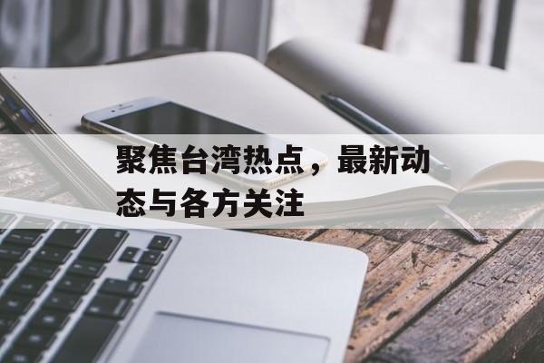 聚焦台湾热点,最新动态与各方关注 聚焦台湾热点,最新动态与各方关注