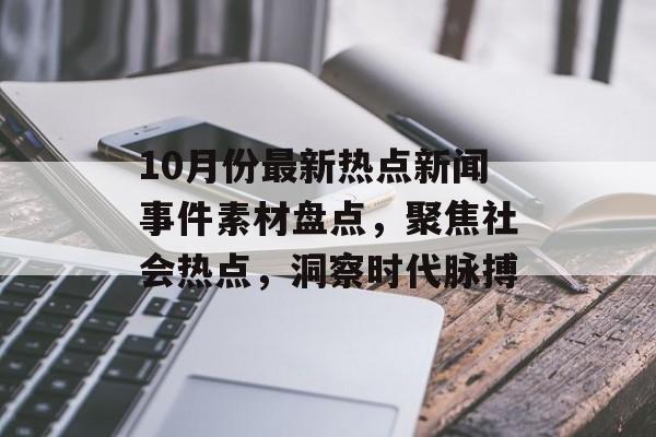 10月份最新热点新闻事件素材盘点,聚焦社会热点,洞察时代脉搏 10月份最新热点新闻事件素材盘点,聚焦社会热点,洞察时代脉搏