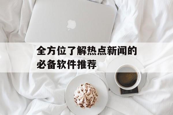 全方位了解热点新闻的必备软件推荐 全方位了解热点新闻的必备软件推荐