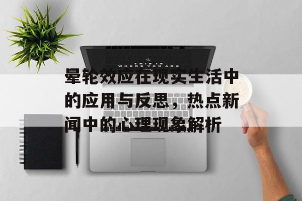 晕轮效应在现实生活中的应用与反思,热点新闻中的心理现象解析 晕轮效应在现实生活中的应用与反思,热点新闻中的心理现象解析