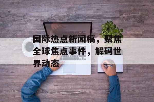 国际热点新闻稿,聚焦全球焦点事件,解码世界动态 国际热点新闻稿,聚焦全球焦点事件,解码世界动态