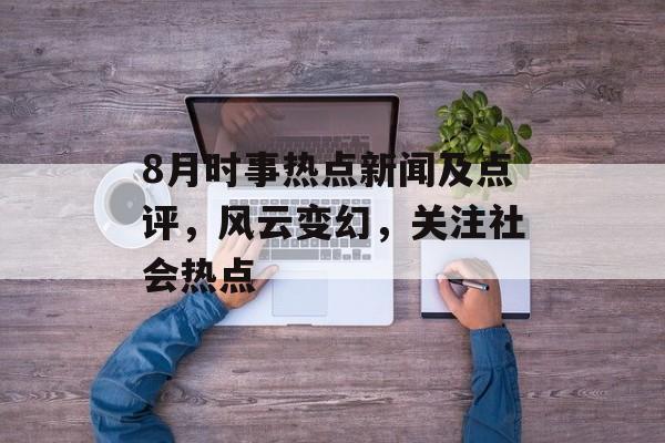 8月时事热点新闻及点评,风云变幻,关注社会热点 8月时事热点新闻及点评,风云变幻,关注社会热点