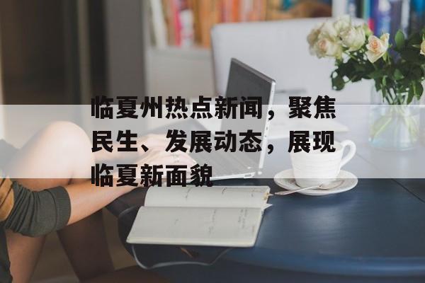 临夏州热点新闻,聚焦民生、发展动态,展现临夏新面貌 临夏州热点新闻,聚焦民生、发展动态,展现临夏新面貌
