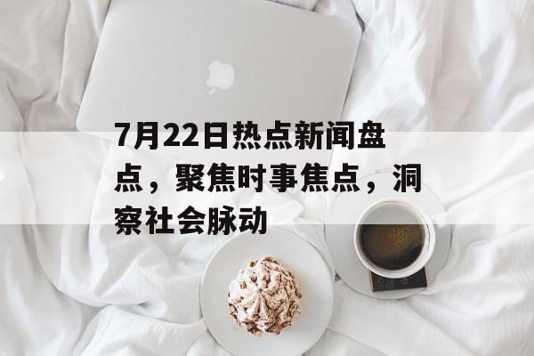 7月22日热点新闻盘点,聚焦时事焦点,洞察社会脉动 7月22日热点新闻盘点,聚焦时事焦点,洞察社会脉动