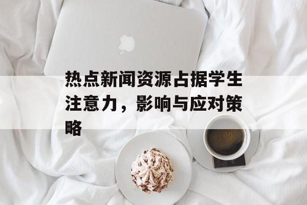 热点新闻资源占据学生注意力，影响与应对策略