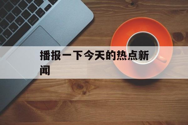 播报一下今天的热点新闻 播报一下今天的热点新闻