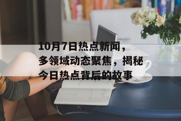 10月7日热点新闻,多领域动态聚焦,揭秘今日热点背后的故事 10月7日热点新闻,多领域动态聚焦,揭秘今日热点背后的故事