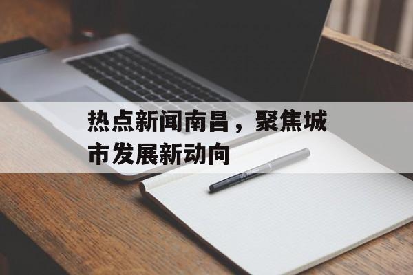 热点新闻南昌，聚焦城市发展新动向