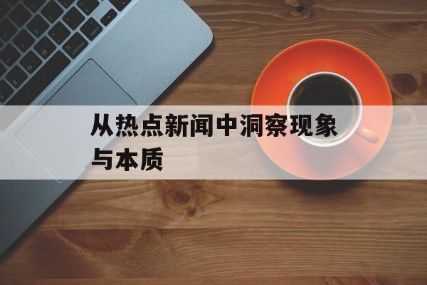 从热点新闻中洞察现象与本质 从热点新闻中洞察现象与本质