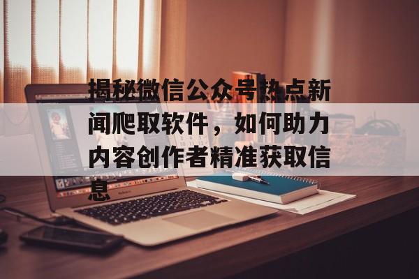 揭秘微信公众号热点新闻爬取软件，如何助力内容创作者精准获取信息