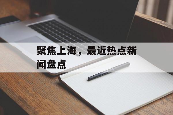 聚焦上海,最近热点新闻盘点 聚焦上海,最近热点新闻盘点