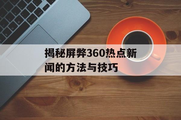 揭秘屏弊360热点新闻的方法与技巧