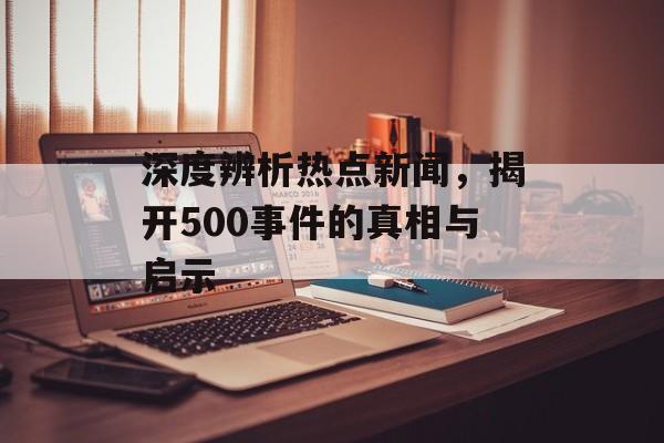 深度辨析热点新闻，揭开500事件的真相与启示