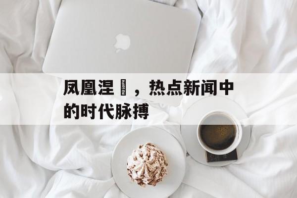 凤凰涅槃，热点新闻中的时代脉搏