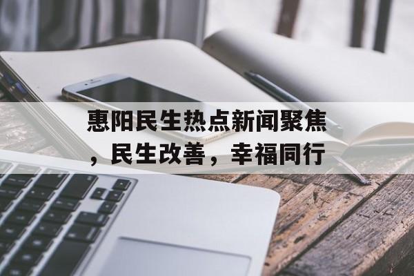惠阳民生热点新闻聚焦，民生改善，幸福同行