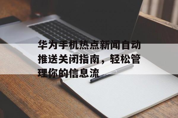 华为手机热点新闻自动推送关闭指南,轻松管理你的信息流 华为手机热点新闻自动推送关闭指南,轻松管理你的信息流