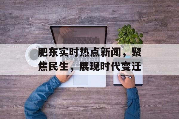 肥东实时热点新闻,聚焦民生,展现时代变迁 肥东实时热点新闻,聚焦民生,展现时代变迁