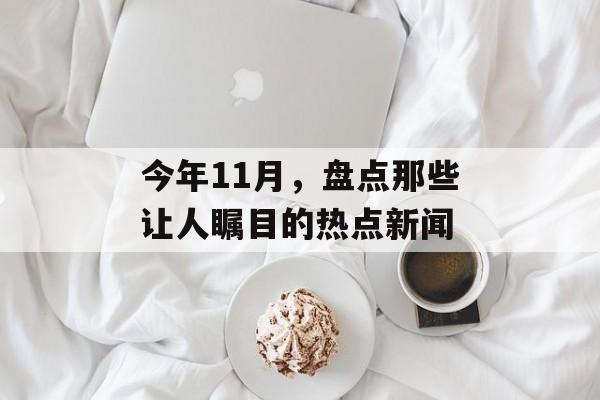 今年11月,盘点那些让人瞩目的热点新闻 今年11月,盘点那些让人瞩目的热点新闻