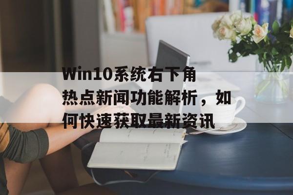 Win10系统右下角热点新闻功能解析,如何快速获取最新资讯 Win10系统右下角热点新闻功能解析,如何快速获取最新资讯